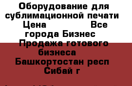 Оборудование для сублимационной печати › Цена ­ 110 000 - Все города Бизнес » Продажа готового бизнеса   . Башкортостан респ.,Сибай г.